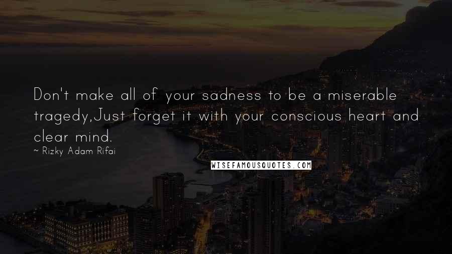 Rizky Adam Rifai quotes: Don't make all of your sadness to be a miserable tragedy,Just forget it with your conscious heart and clear mind.