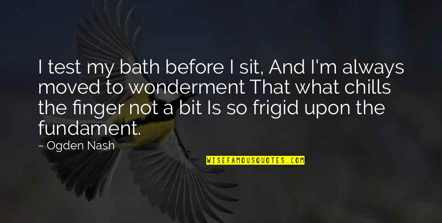 Rizqullah Hamiid Quotes By Ogden Nash: I test my bath before I sit, And Rizqullah Hamiid Quotes By Ogden Nash: I test my bath before I sit, And