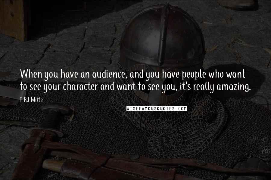 RJ Mitte quotes: When you have an audience, and you have people who want to see your character and want to see you, it's really amazing.