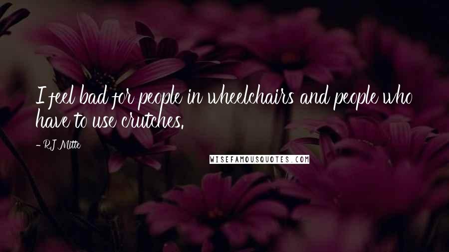 RJ Mitte quotes: I feel bad for people in wheelchairs and people who have to use crutches.