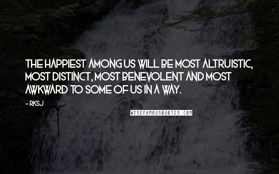 RKSJ quotes: The happiest among us will be most altruistic, most distinct, most benevolent and most awkward to some of us in a way.