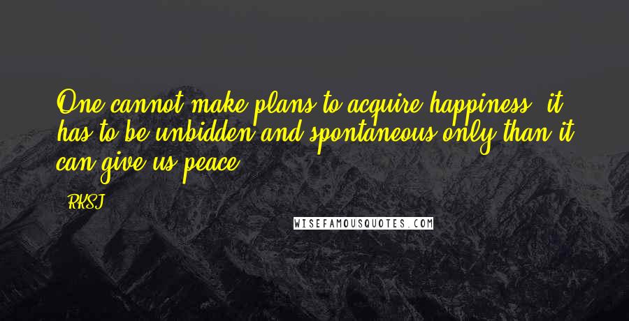 RKSJ quotes: One cannot make plans to acquire happiness; it has to be unbidden and spontaneous only than it can give us peace.