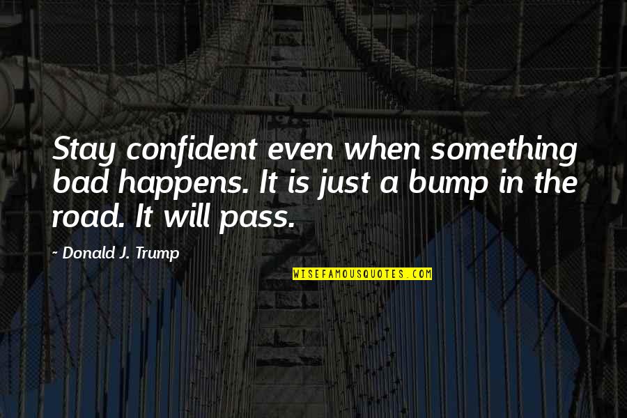 Road Bump Quotes By Donald J. Trump: Stay confident even when something bad happens. It