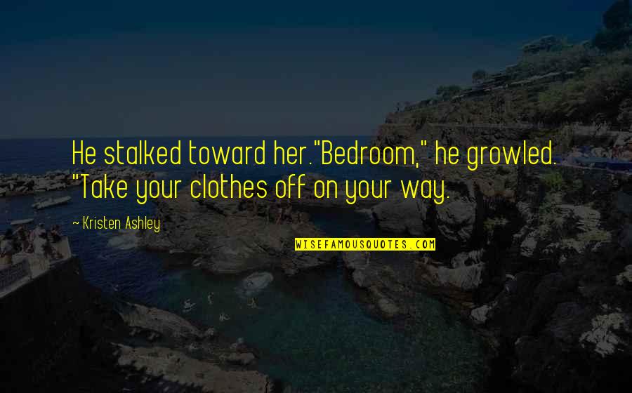 Road Id Quotes By Kristen Ashley: He stalked toward her."Bedroom," he growled. "Take your