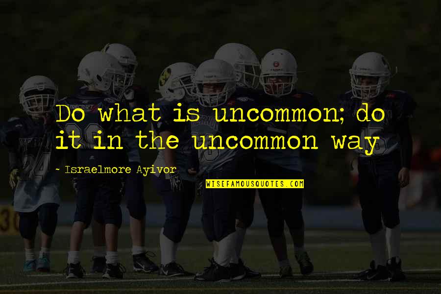 Road Path Quotes By Israelmore Ayivor: Do what is uncommon; do it in the