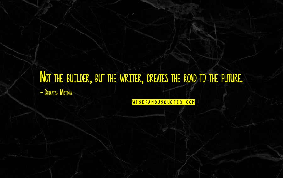 Road To The Future Quotes By Debasish Mridha: Not the builder, but the writer, creates the Road To The Future Quotes By Debasish Mridha: Not the builder, but the writer, creates the