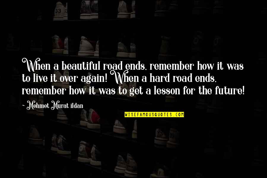 Road To The Future Quotes By Mehmet Murat Ildan: When a beautiful road ends, remember how it Road To The Future Quotes By Mehmet Murat Ildan: When a beautiful road ends, remember how it