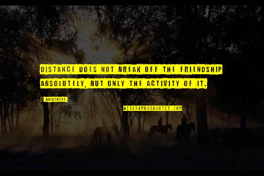 Roadies Attitude Quotes By Aristotle.: Distance does not break off the friendship absolutely,