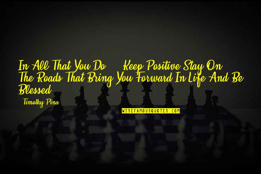 Roads Of Life Quotes By Timothy Pina: In All That You Do ... Keep Positive,Stay