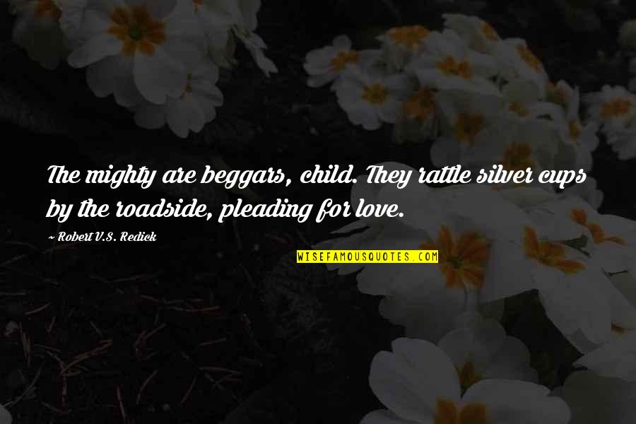 Roadside Quotes By Robert V.S. Redick: The mighty are beggars, child. They rattle silver Roadside Quotes By Robert V.S. Redick: The mighty are beggars, child. They rattle silver
