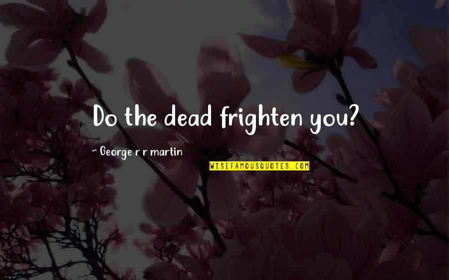 Roadside Vendors Quotes By George R R Martin: Do the dead frighten you?