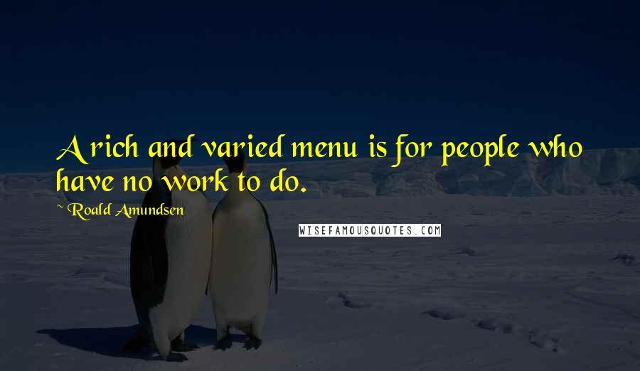 Roald Amundsen quotes: A rich and varied menu is for people who have no work to do.