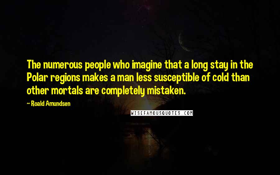 Roald Amundsen quotes: The numerous people who imagine that a long stay in the Polar regions makes a man less susceptible of cold than other mortals are completely mistaken. Roald Amundsen quotes: The numerous people who imagine that a long stay in the Polar regions makes a man less susceptible of cold than other mortals are completely mistaken.