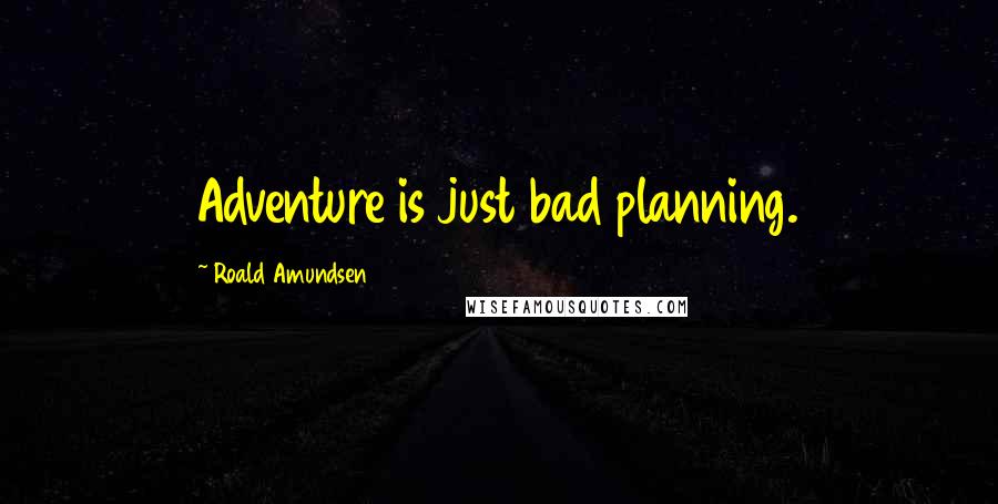 Roald Amundsen quotes: Adventure is just bad planning.