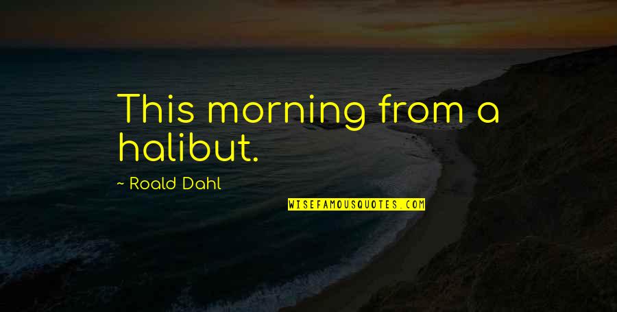 Roald Dahl Quotes By Roald Dahl: This morning from a halibut. Roald Dahl Quotes By Roald Dahl: This morning from a halibut.