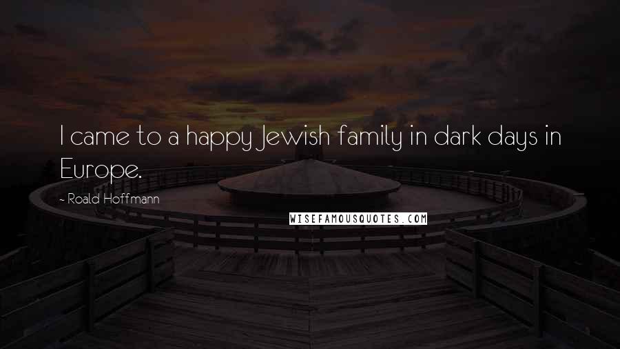 Roald Hoffmann quotes: I came to a happy Jewish family in dark days in Europe.