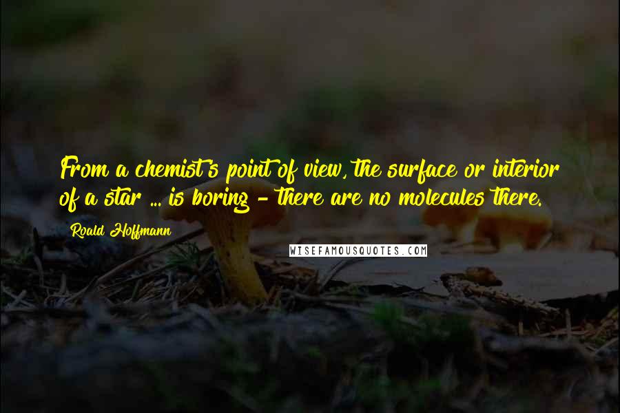 Roald Hoffmann quotes: From a chemist's point of view, the surface or interior of a star ... is boring - there are no molecules there.