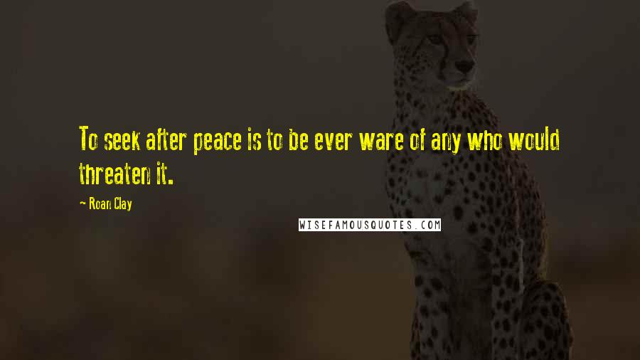 Roan Clay quotes: To seek after peace is to be ever ware of any who would threaten it.