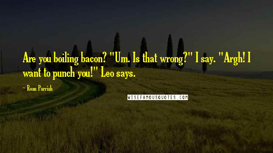 Roan Parrish quotes: Are you boiling bacon? "Um. Is that wrong?" I say. "Argh! I want to punch you!" Leo says.