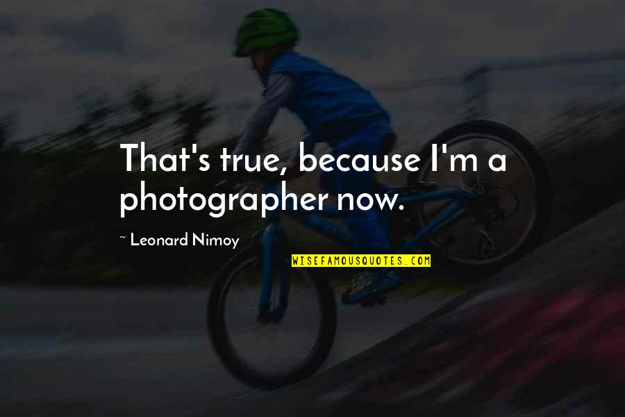 Roanna Wells Quotes By Leonard Nimoy: That's true, because I'm a photographer now. Roanna Wells Quotes By Leonard Nimoy: That's true, because I'm a photographer now.