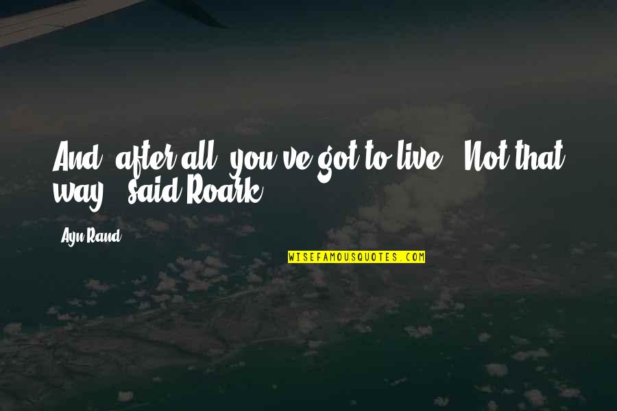 Roark Quotes By Ayn Rand: And, after all, you've got to live.""Not that