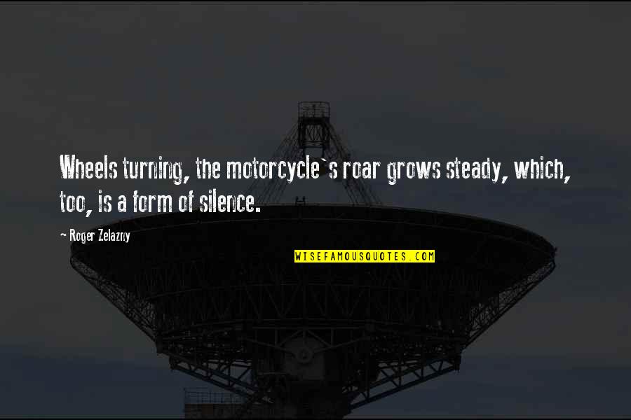 Roar's Quotes By Roger Zelazny: Wheels turning, the motorcycle's roar grows steady, which,