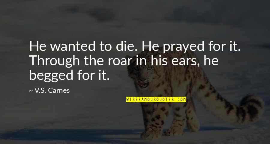Roar's Quotes By V.S. Carnes: He wanted to die. He prayed for it.