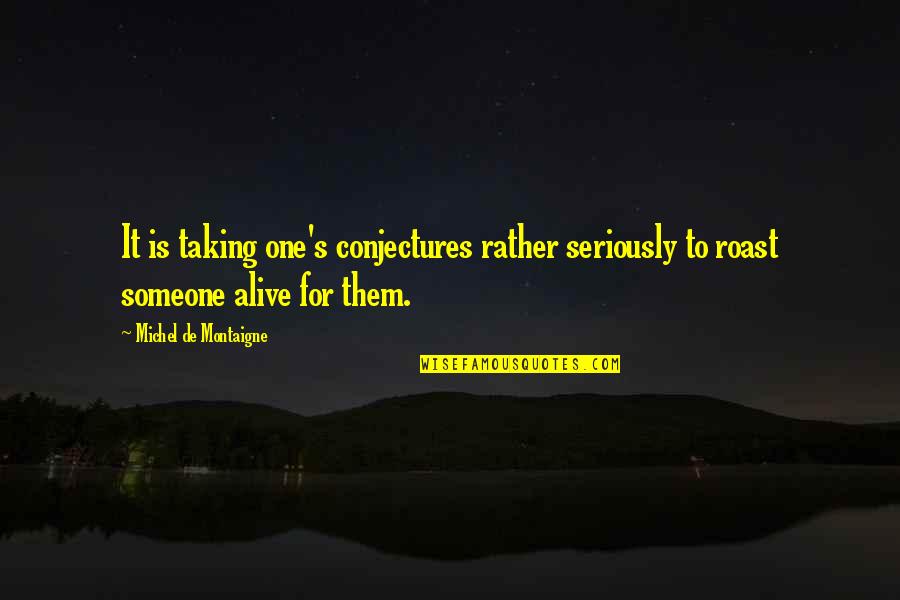 Roast Someone Quotes By Michel De Montaigne: It is taking one's conjectures rather seriously to Roast Someone Quotes By Michel De Montaigne: It is taking one's conjectures rather seriously to