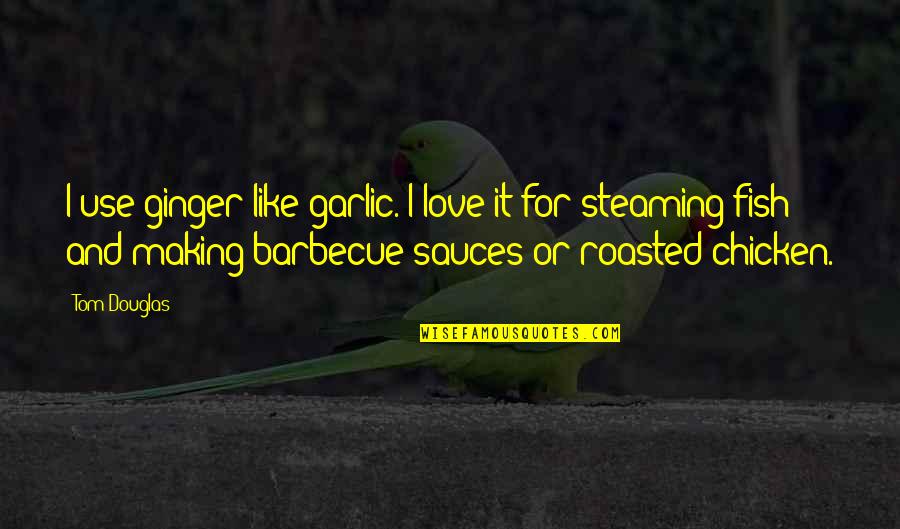 Roasted Quotes By Tom Douglas: I use ginger like garlic. I love it Roasted Quotes By Tom Douglas: I use ginger like garlic. I love it