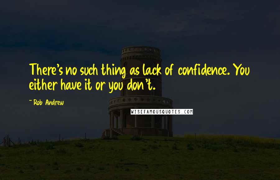 Rob Andrew quotes: There's no such thing as lack of confidence. You either have it or you don't.