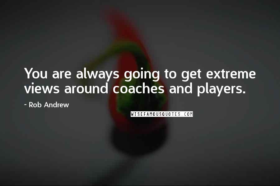 Rob Andrew quotes: You are always going to get extreme views around coaches and players.