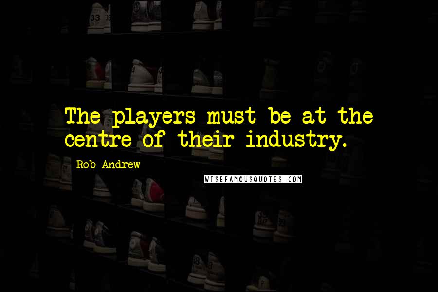 Rob Andrew quotes: The players must be at the centre of their industry.