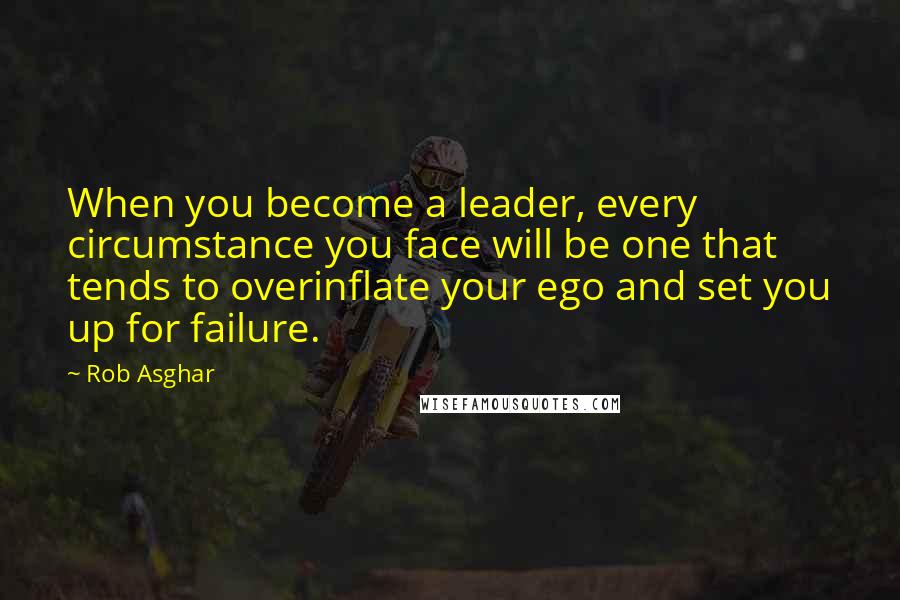 Rob Asghar quotes: When you become a leader, every circumstance you face will be one that tends to overinflate your ego and set you up for failure. Rob Asghar quotes: When you become a leader, every circumstance you face will be one that tends to overinflate your ego and set you up for failure.
