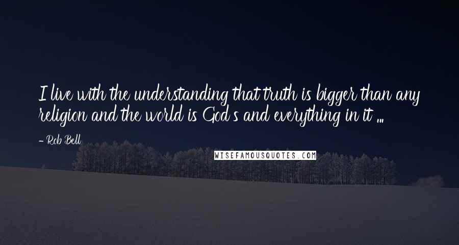 Rob Bell quotes: I live with the understanding that truth is bigger than any religion and the world is God's and everything in it ... Rob Bell quotes: I live with the understanding that truth is bigger than any religion and the world is God's and everything in it ...
