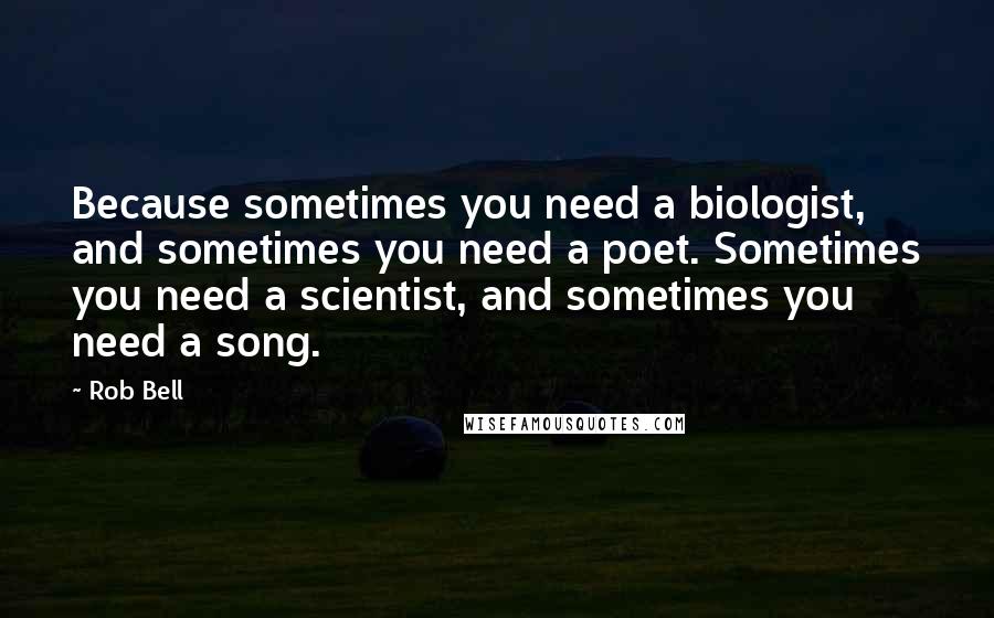 Rob Bell quotes: Because sometimes you need a biologist, and sometimes you need a poet. Sometimes you need a scientist, and sometimes you need a song.