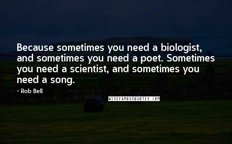 Rob Bell quotes: Because sometimes you need a biologist, and sometimes you need a poet. Sometimes you need a scientist, and sometimes you need a song. Rob Bell quotes: Because sometimes you need a biologist, and sometimes you need a poet. Sometimes you need a scientist, and sometimes you need a song.