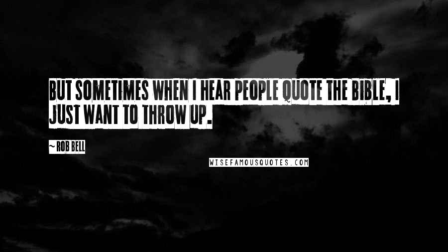 Rob Bell quotes: But sometimes when I hear people quote the Bible, I just want to throw up.