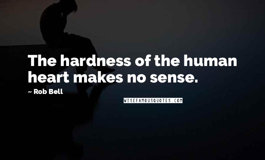 Rob Bell quotes: The hardness of the human heart makes no sense.