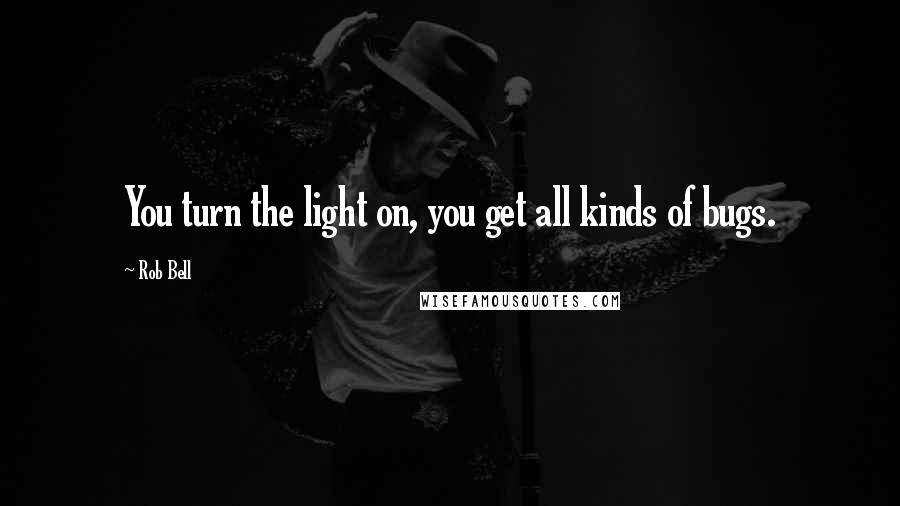 Rob Bell quotes: You turn the light on, you get all kinds of bugs.