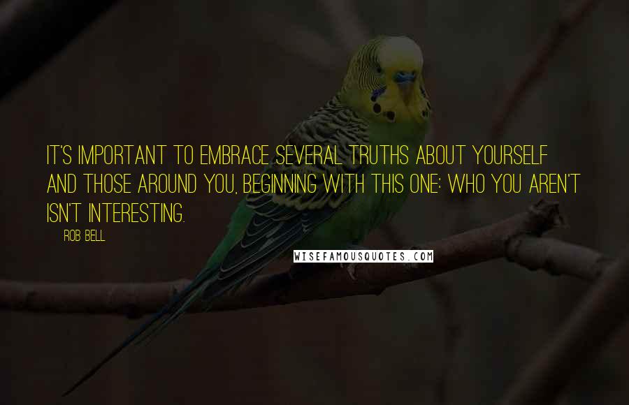 Rob Bell quotes: It's important to embrace several truths about yourself and those around you, beginning with this one: who you AREN'T isn't interesting. Rob Bell quotes: It's important to embrace several truths about yourself and those around you, beginning with this one: who you AREN'T isn't interesting.