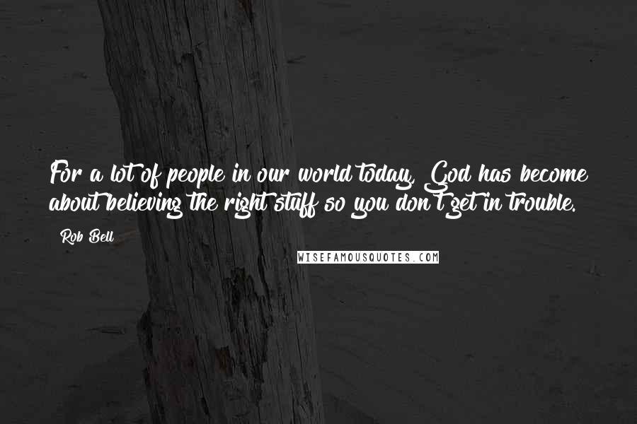 Rob Bell quotes: For a lot of people in our world today, God has become about believing the right stuff so you don't get in trouble. Rob Bell quotes: For a lot of people in our world today, God has become about believing the right stuff so you don't get in trouble.
