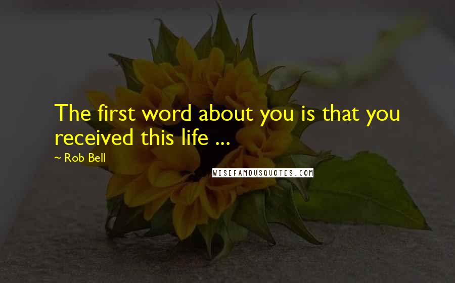 Rob Bell quotes: The first word about you is that you received this life ...