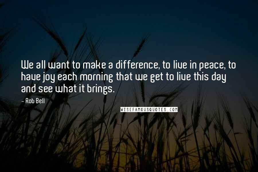 Rob Bell quotes: We all want to make a difference, to live in peace, to have joy each morning that we get to live this day and see what it brings. Rob Bell quotes: We all want to make a difference, to live in peace, to have joy each morning that we get to live this day and see what it brings.
