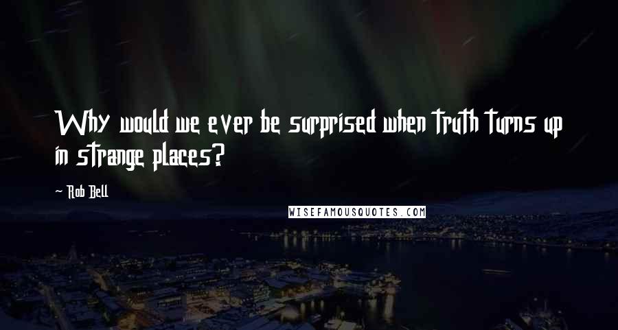 Rob Bell quotes: Why would we ever be surprised when truth turns up in strange places?
