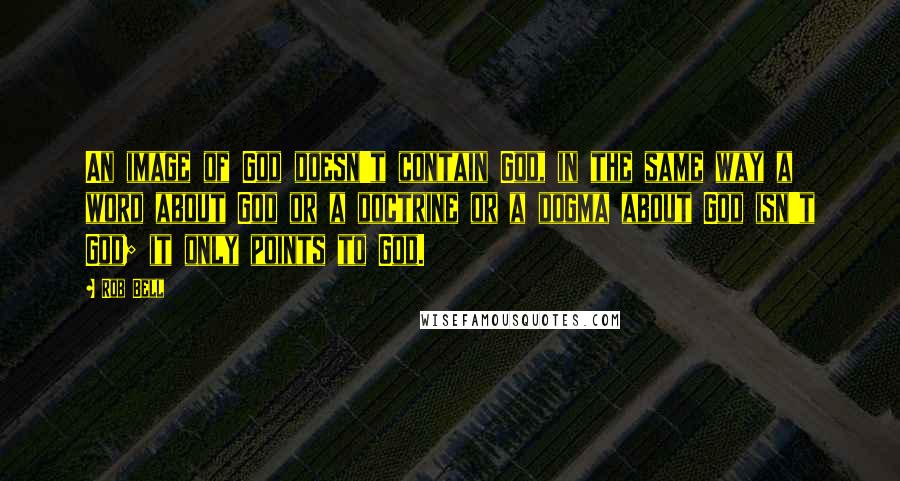 Rob Bell quotes: An image of God doesn't contain God, in the same way a word about God or a doctrine or a dogma about God isn't God; it only points to God.