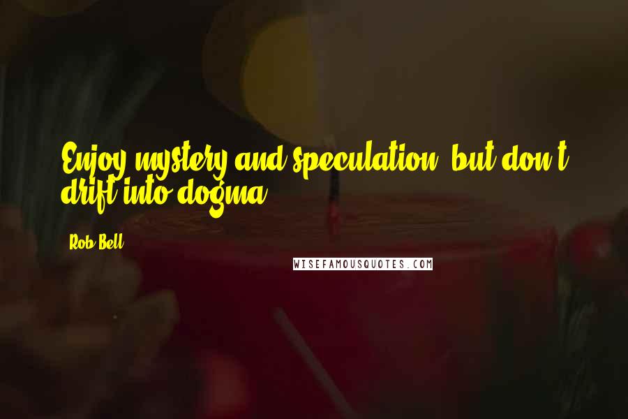 Rob Bell quotes: Enjoy mystery and speculation, but don't drift into dogma.