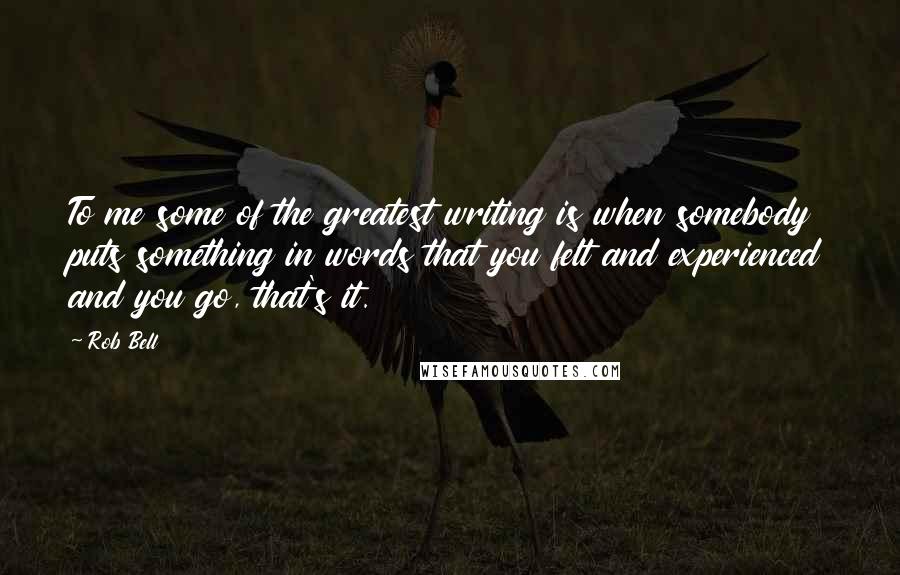 Rob Bell quotes: To me some of the greatest writing is when somebody puts something in words that you felt and experienced and you go, that's it. Rob Bell quotes: To me some of the greatest writing is when somebody puts something in words that you felt and experienced and you go, that's it.