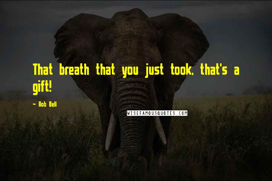 Rob Bell quotes: That breath that you just took, that's a gift!