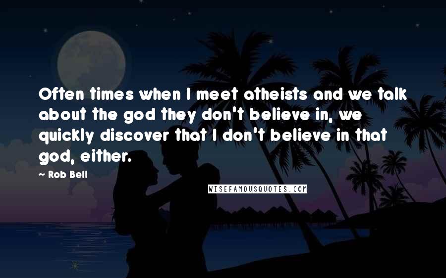 Rob Bell quotes: Often times when I meet atheists and we talk about the god they don't believe in, we quickly discover that I don't believe in that god, either. Rob Bell quotes: Often times when I meet atheists and we talk about the god they don't believe in, we quickly discover that I don't believe in that god, either.