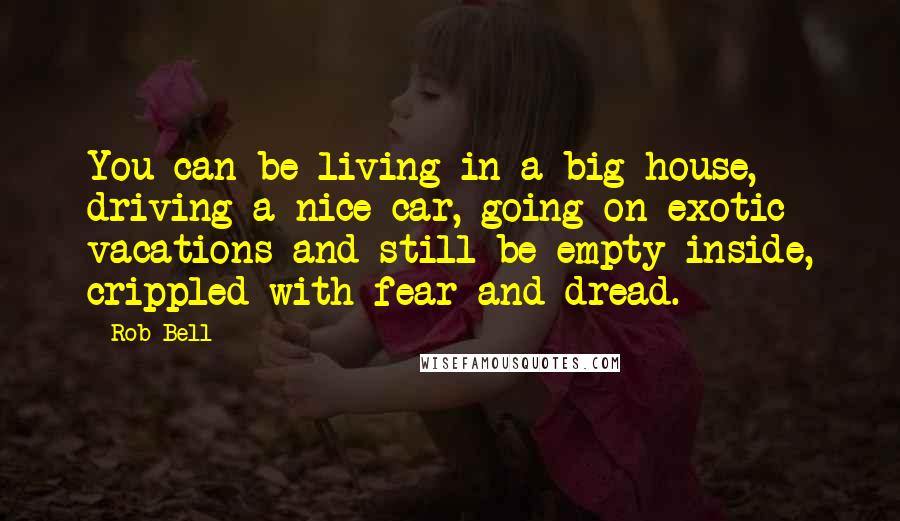 Rob Bell quotes: You can be living in a big house, driving a nice car, going on exotic vacations and still be empty inside, crippled with fear and dread. Rob Bell quotes: You can be living in a big house, driving a nice car, going on exotic vacations and still be empty inside, crippled with fear and dread.